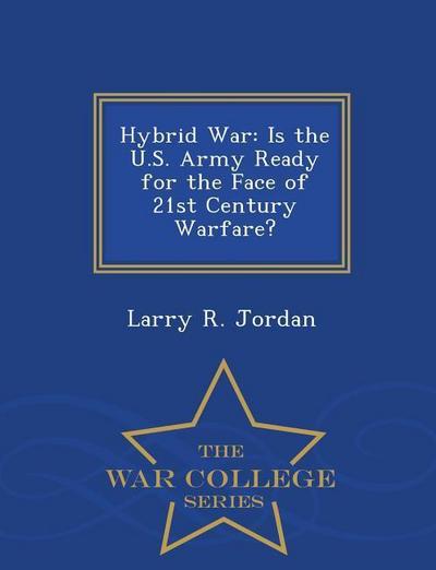 Hybrid War: Is the U.S. Army Ready for the Face of 21st Century Warfare? - War College Series