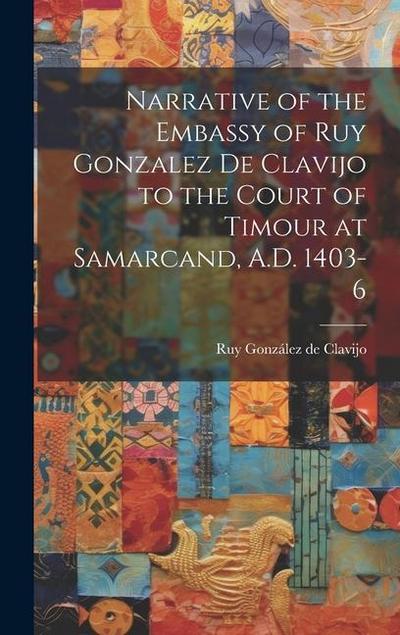 Narrative of the Embassy of Ruy Gonzalez de Clavijo to the Court of Timour at Samarcand, A.D. 1403-6