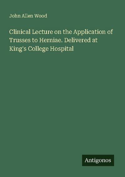 Clinical Lecture on the Application of Trusses to Herniae. Delivered at King’s College Hospital