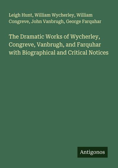The Dramatic Works of Wycherley, Congreve, Vanbrugh, and Farquhar with Biographical and Critical Notices