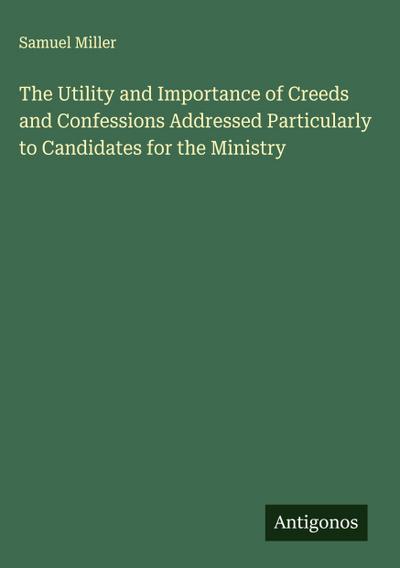 The Utility and Importance of Creeds and Confessions Addressed Particularly to Candidates for the Ministry
