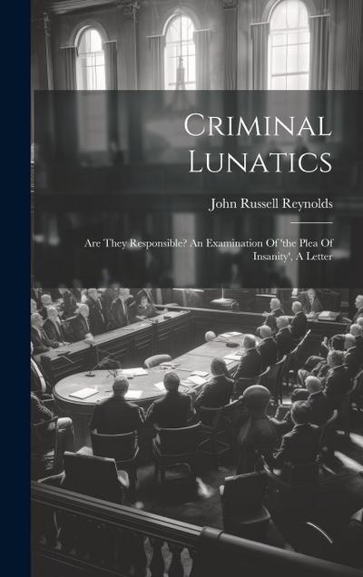 Criminal Lunatics: Are They Responsible? An Examination Of ’the Plea Of Insanity’, A Letter