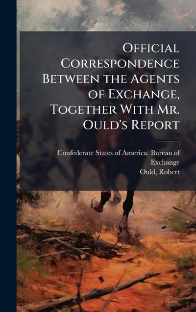 Official Correspondence Between the Agents of Exchange, Together With Mr. Ould’s Report
