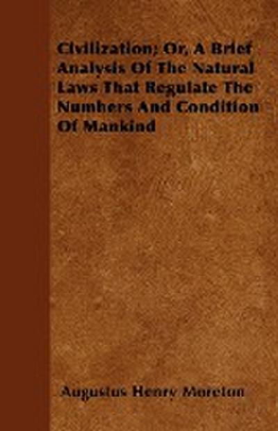 Civilization Or, A Brief Analysis Of The Natural Laws That Regulate The Numbers And Condition Of Mankind - Augustus Henry Moreton