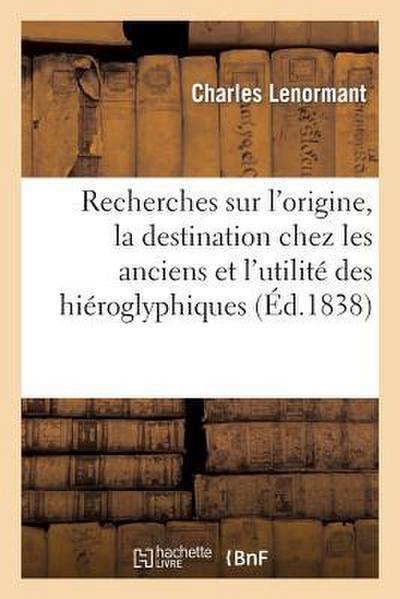 Recherches Sur l’Origine, La Destination Chez Les Anciens Et l’Utilité Actuelle Des Hiéroglyphiques
