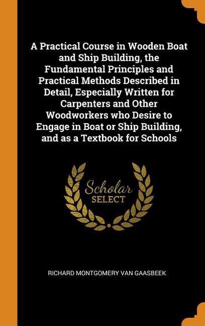 A Practical Course in Wooden Boat and Ship Building, the Fundamental Principles and Practical Methods Described in Detail, Especially Written for Carp
