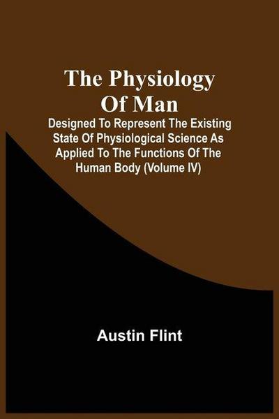 The Physiology Of Man; Designed To Represent The Existing State Of Physiological Science As Applied To The Functions Of The Human Body (Volume Iv)