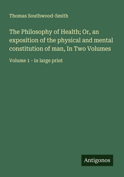 The Philosophy of Health; Or, an exposition of the physical and mental constitution of man, In Two Volumes