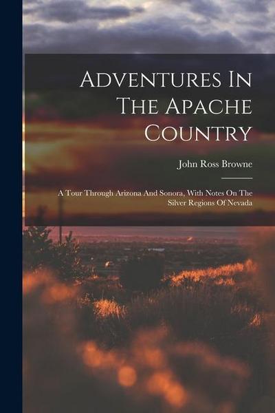 Adventures In The Apache Country: A Tour Through Arizona And Sonora, With Notes On The Silver Regions Of Nevada