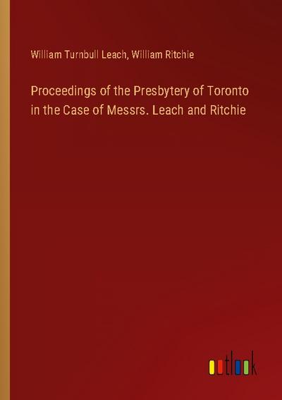 Proceedings of the Presbytery of Toronto in the Case of Messrs. Leach and Ritchie