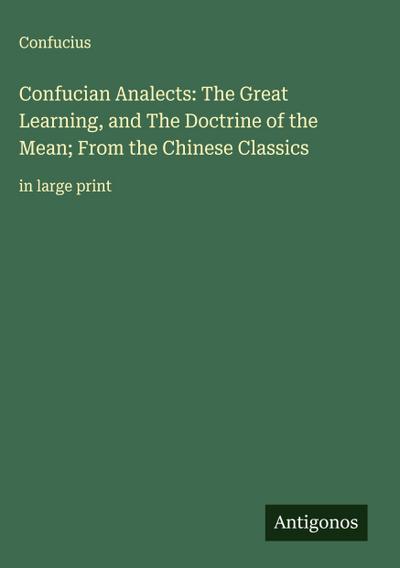 Confucian Analects: The Great Learning, and The Doctrine of the Mean; From the Chinese Classics