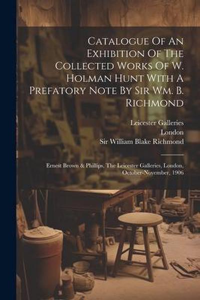 Catalogue Of An Exhibition Of The Collected Works Of W. Holman Hunt With A Prefatory Note By Sir Wm. B. Richmond: Ernest Brown & Phillips, The Leicest