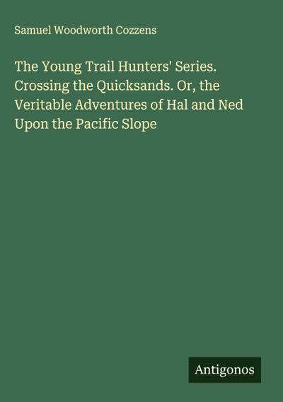 The Young Trail Hunters’ Series. Crossing the Quicksands. Or, the Veritable Adventures of Hal and Ned Upon the Pacific Slope