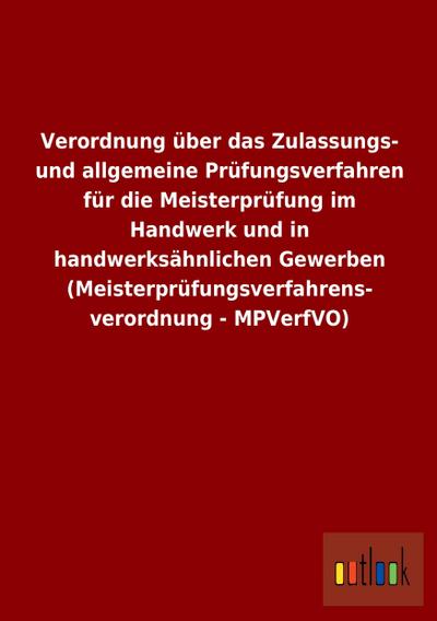 Verordnung über das Zulassungs- und allgemeine Prüfungsverfahren für die Meisterprüfung im Handwerk und in handwerksähnlichen Gewerben (Meisterprüfungsverfahrens- verordnung - MPVerfVO) - ohne Autor