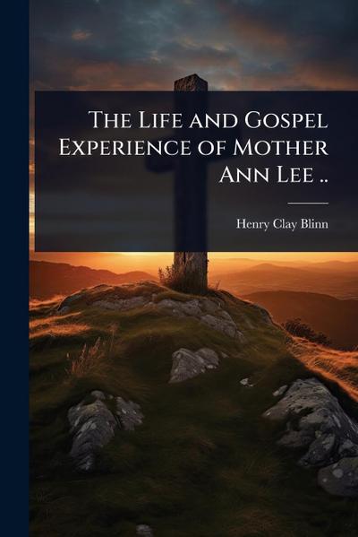 The Life and Gospel Experience of Mother Ann Lee ..