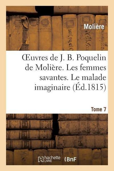 Oeuvres de J. B. Poquelin de Molière. Tome 7. Les Femmes Savantes. Le Malade Imaginaire