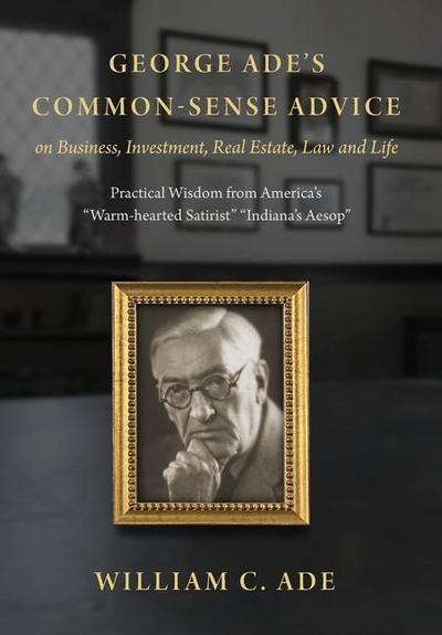 George Ade’s Common-Sense Advice on Business, Investment, Real Estate, Law and Life
