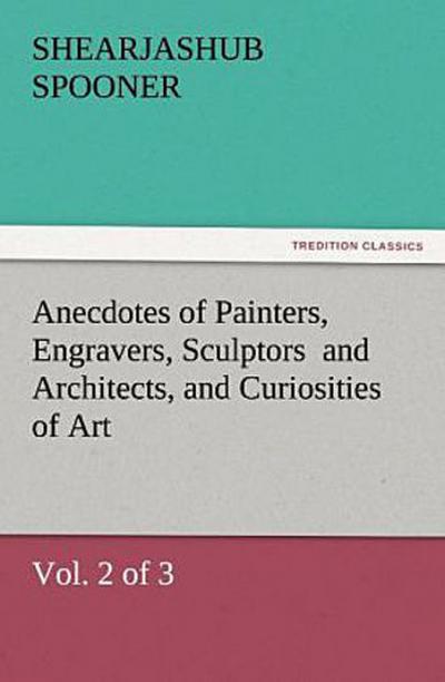 Anecdotes of Painters, Engravers, Sculptors  and Architects, and Curiosities of Art, (Vol. 2 of 3)