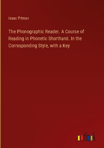 The Phonographic Reader. A Course of Reading in Phonetic Shorthand. In the Corresponding Style, with a Key