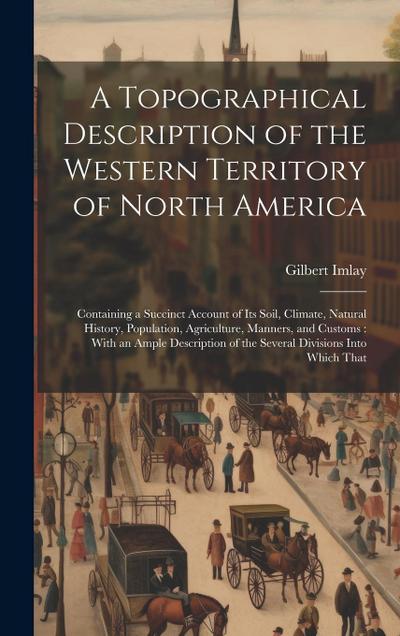 A Topographical Description of the Western Territory of North America: Containing a Succinct Account of its Soil, Climate, Natural History, Population
