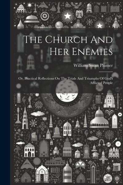 The Church And Her Enemies: Or, Practical Reflections On The Trials And Triumphs Of God’s Afflicted People