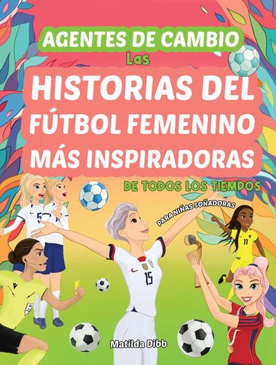 Agentes de Cambio: Las Historias Del Fútbol Femenino Más Inspiradoras de Todos Los Tiempos! Para Niñas Soñadoras