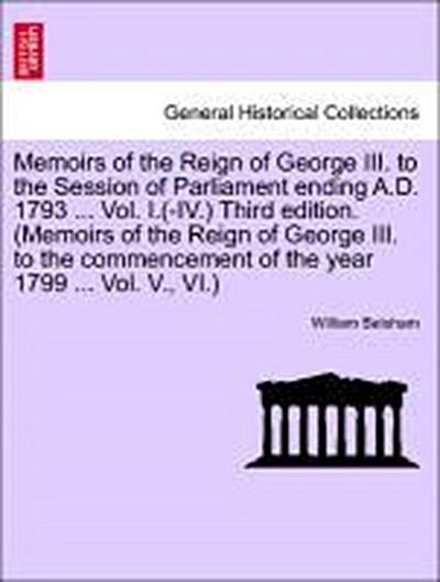 Memoirs of the Reign of George III. to the Session of Parliament Ending A.D. 1793 ... Vol. I.(-IV.) Third Edition. (Memoirs of the Reign of George III. to the Commencement of the Year 1799 ... Vol. V., VI.)