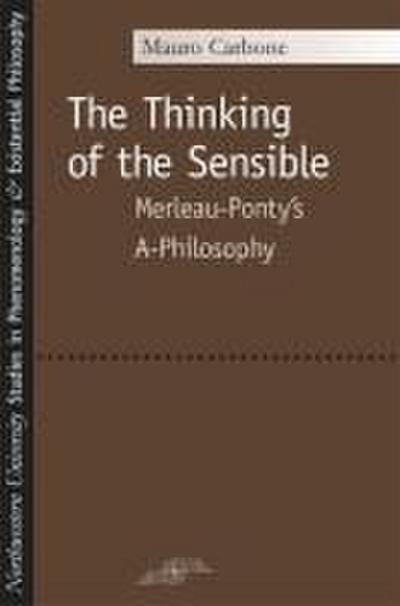 The Thinking of the Sensible: Merleau-Ponty’s A-Philosophy