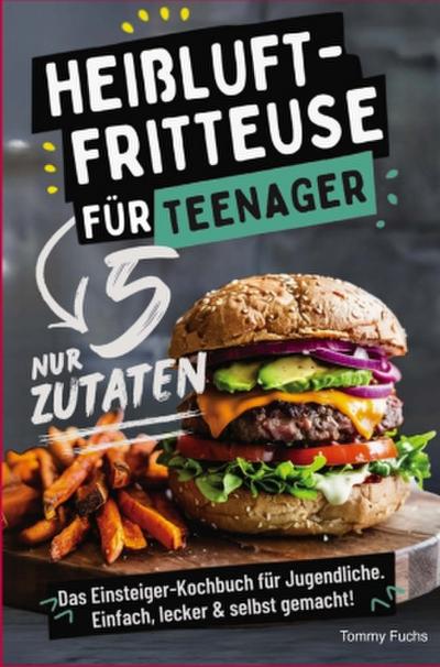 Heißluftfritteuse für Teenager - Kochen mit nur 5 Zutaten! Das Einsteiger-Kochbuch für Jugendliche - Einfach, lecker & selbst gemacht!