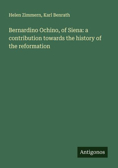Bernardino Ochino, of Siena: a contribution towards the history of the reformation