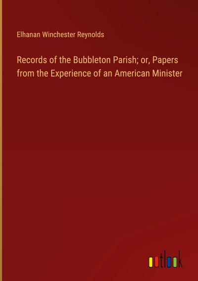 Records of the Bubbleton Parish; or, Papers from the Experience of an American Minister