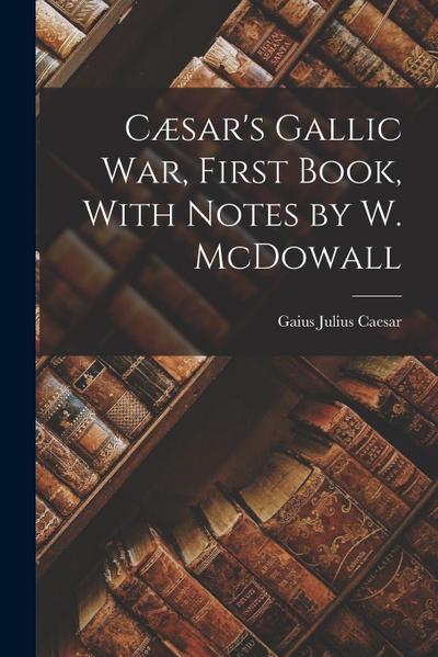 Cæsar’s Gallic War, First Book, With Notes by W. McDowall