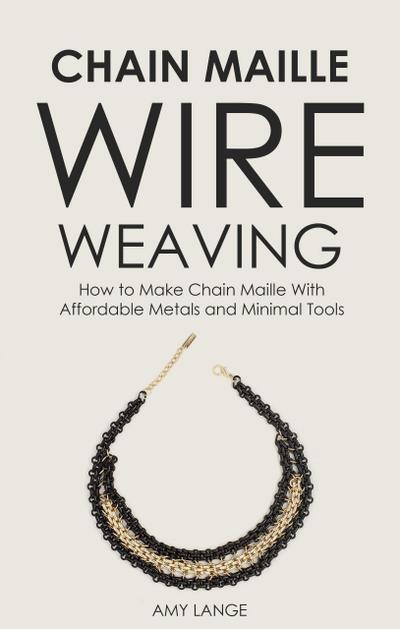 Chain Maille Wire Weaving: How to Make Chain Maille With Affordable Metals and Minimal Tools