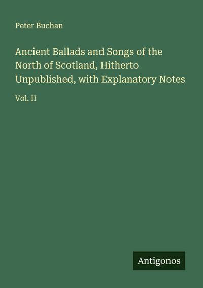 Ancient Ballads and Songs of the North of Scotland, Hitherto Unpublished, with Explanatory Notes