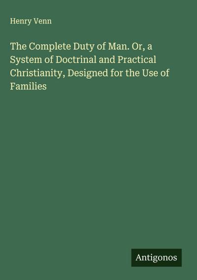 The Complete Duty of Man. Or, a System of Doctrinal and Practical Christianity, Designed for the Use of Families