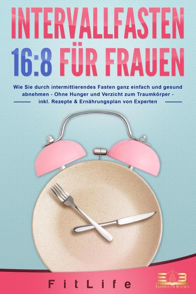 INTERVALLFASTEN 16 / 8 FÜR FRAUEN: Wie Sie durch intermittierendes Fasten ganz einfach und gesund abnehmen - Ohne Hunger und Verzicht zum Traumkörper - inkl. Rezepte & Ernährungsplan von Experten