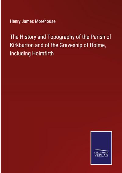 The History and Topography of the Parish of Kirkburton and of the Graveship of Holme, including Holmfirth