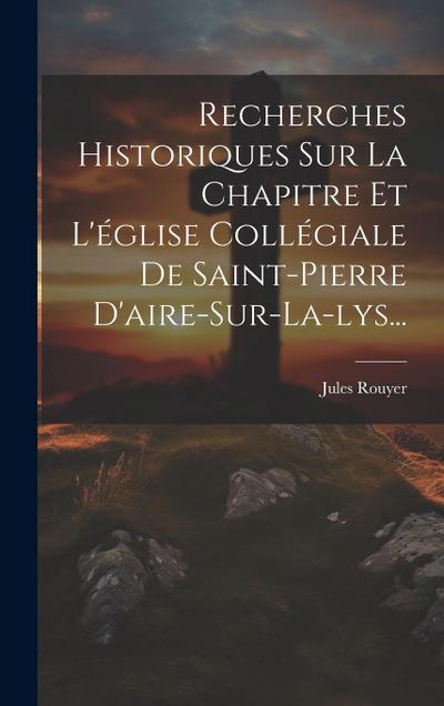 Recherches Historiques Sur La Chapitre Et L’église Collégiale De Saint-pierre D’aire-sur-la-lys...