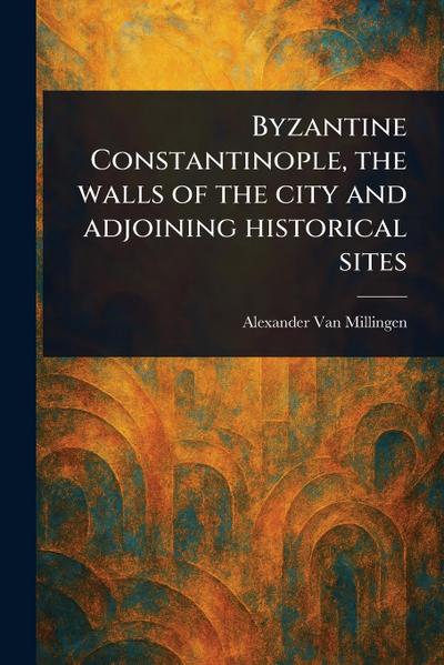 Byzantine Constantinople, the Walls of the City and Adjoining Historical Sites