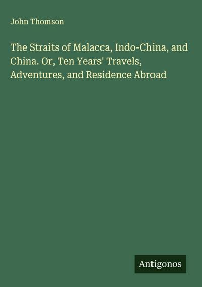 The Straits of Malacca, Indo-China, and China. Or, Ten Years’ Travels, Adventures, and Residence Abroad