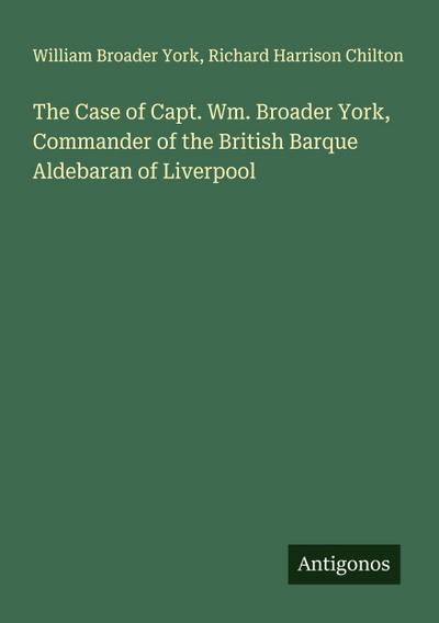 The Case of Capt. Wm. Broader York, Commander of the British Barque Aldebaran of Liverpool