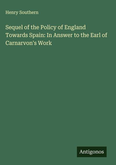 Sequel of the Policy of England Towards Spain: In Answer to the Earl of Carnarvon’s Work
