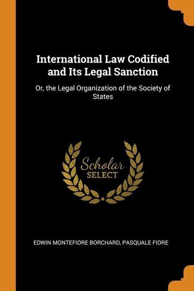 International Law Codified and Its Legal Sanction: Or, the Legal Organization of the Society of States