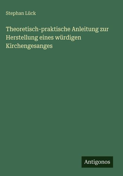 Theoretisch-praktische Anleitung zur Herstellung eines würdigen Kirchengesanges