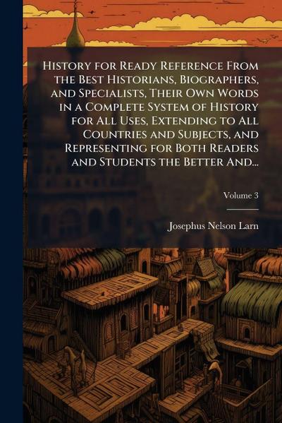 History for Ready Reference From the Best Historians, Biographers, and Specialists, Their Own Words in a Complete System of History for All Uses, Extending to All Countries and Subjects, and Representing for Both Readers and Students the Better And...
