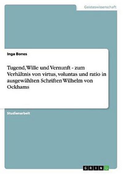 Tugend, Wille und Vernunft - zum Verhältnis von virtus, voluntas und ratio in ausgewählten Schriften Wilhelm von Ockhams