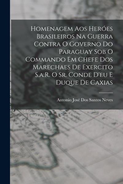 Homenagem Aos Heróes Brasileiros Na Guerra Contra O Governo Do Paraguay Sob O Commando Em Chefe Dos Marechaes De Exercito S.a.R. O Sr. Conde D’eu E Du