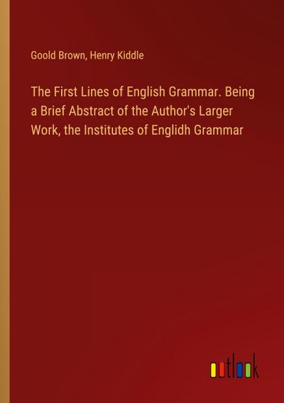 The First Lines of English Grammar. Being a Brief Abstract of the Author’s Larger Work, the Institutes of Englidh Grammar