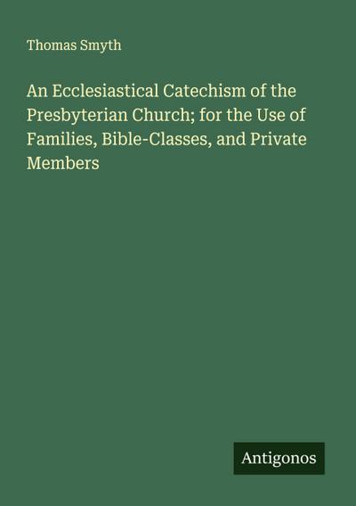 An Ecclesiastical Catechism of the Presbyterian Church; for the Use of Families, Bible-Classes, and Private Members
