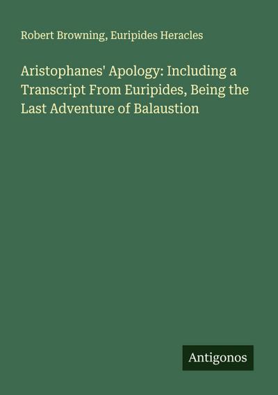 Aristophanes’ Apology: Including a Transcript From Euripides, Being the Last Adventure of Balaustion